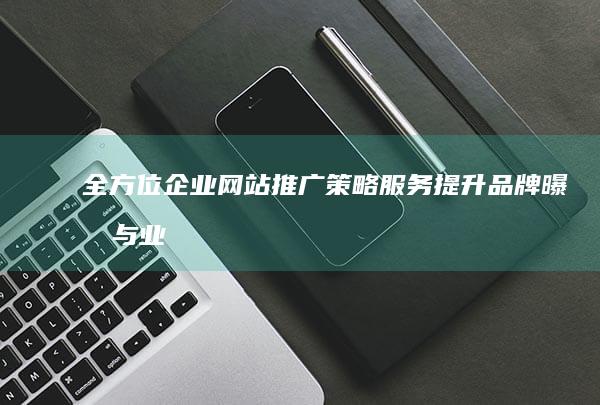 全方位企业网站推广策略服务：提升品牌曝光与业绩增长