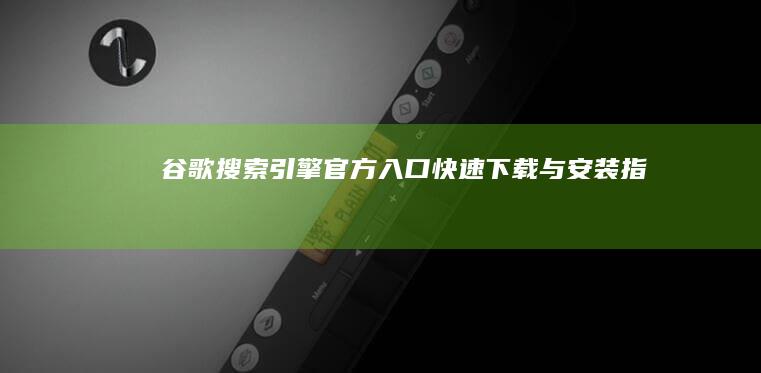 谷歌搜索引擎官方入口：快速下载与安装指南