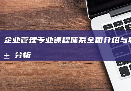 企业管理专业课程体系全面介绍与职业发展分析